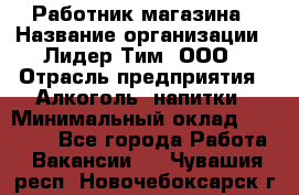 Работник магазина › Название организации ­ Лидер Тим, ООО › Отрасль предприятия ­ Алкоголь, напитки › Минимальный оклад ­ 20 000 - Все города Работа » Вакансии   . Чувашия респ.,Новочебоксарск г.